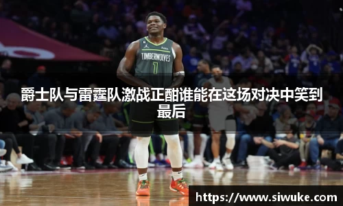 爵士队与雷霆队激战正酣谁能在这场对决中笑到最后